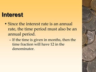 Interest
• Since the interest rate is an annual
rate, the time period must also be an
annual period.
– If the time is given in months, then the
time fraction will have 12 in the
denominator.
 