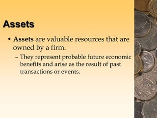 Assets
• Assets are valuable resources that are
owned by a firm.
– They represent probable future economic
benefits and arise as the result of past
transactions or events.
 