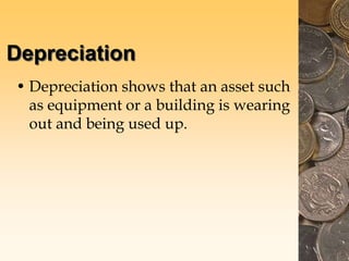 Depreciation
• Depreciation shows that an asset such
as equipment or a building is wearing
out and being used up.
 