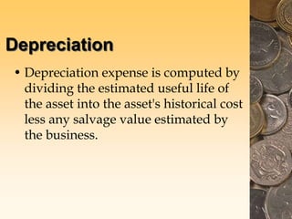 Depreciation
• Depreciation expense is computed by
dividing the estimated useful life of
the asset into the asset's historical cost
less any salvage value estimated by
the business.
 