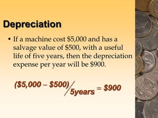 Depreciation
• If a machine cost $5,000 and has a
salvage value of $500, with a useful
life of five years, then the depreciation
expense per year will be $900.
($5,000 $500)
5years $900
 
 