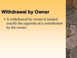 Withdrawal by Owner
• A withdrawal by owner is treated
exactly the opposite of a contribution
by the owner.
 