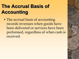 The Accrual Basis of
Accounting
• The accrual basis of accounting
records revenues when goods have
been delivered or services have been
performed, regardless of when cash is
received.
 