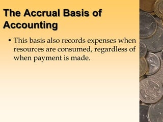 The Accrual Basis of
Accounting
• This basis also records expenses when
resources are consumed, regardless of
when payment is made.
 
