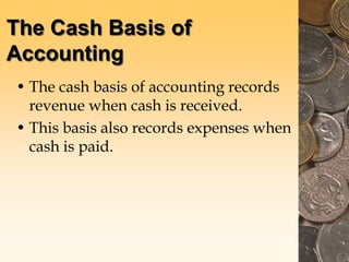The Cash Basis of
Accounting
• The cash basis of accounting records
revenue when cash is received.
• This basis also records expenses when
cash is paid.
 