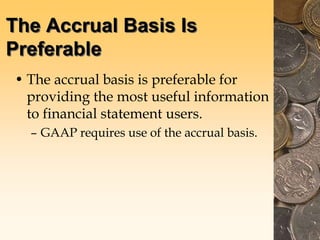 The Accrual Basis Is
Preferable
• The accrual basis is preferable for
providing the most useful information
to financial statement users.
– GAAP requires use of the accrual basis.
 