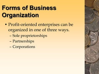 Forms of Business
Organization
• Profit-oriented enterprises can be
organized in one of three ways.
– Sole proprietorships
– Partnerships
– Corporations
 