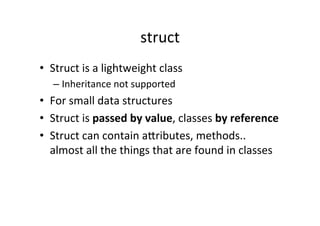 struct	
  
•  Struct	
  is	
  a	
  lightweight	
  class	
  
    –  Inheritance	
  not	
  supported	
  
•  For	
  small	
  data	
  structures	
  
•  Struct	
  is	
  passed	
  by	
  value,	
  classes	
  by	
  reference	
  
•  Struct	
  can	
  contain	
  aWributes,	
  methods..	
  
   almost	
  all	
  the	
  things	
  that	
  are	
  found	
  in	
  classes	
  
 