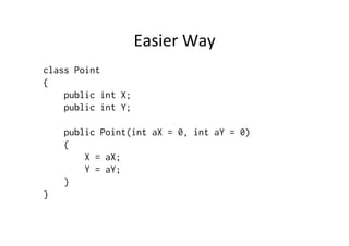 Easier	
  Way	
  
class Point
{
    public int X;
    public int Y;

    public Point(int aX = 0, int aY = 0)
    {
        X = aX;
        Y = aY;
    }
}
 