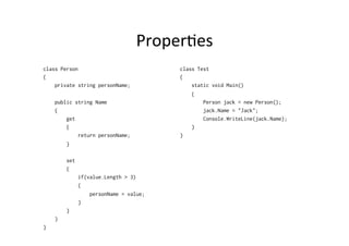 ProperBes	
  
class Person                             class Test
{                                        {
    private string personName;               static void Main()
                                             {
    public string Name                           Person jack = new Person();
    {                                            jack.Name = "Jack";
        get                                      Console.WriteLine(jack.Name);
        {                                    }
            return personName;           }
        }

        set
        {
              if(value.Length > 3)
              {
                  personName = value;
              }
        }
    }
}
 