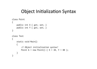 Object	
  IniBalizaBon	
  Syntax	
  
class Point
{
    public int X { get; set; }
    public int Y { get; set; }
}

class Test
{
    static void Main()
    {
        // Object initialization syntax!
        Point b = new Point() { X = 30, Y = 80 };
    }
}
 
