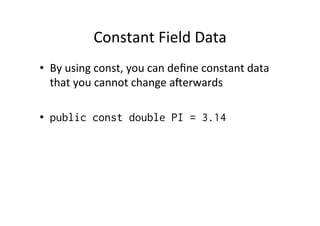 Constant	
  Field	
  Data	
  
•  By	
  using	
  const,	
  you	
  can	
  deﬁne	
  constant	
  data	
  
     that	
  you	
  cannot	
  change	
  aYerwards	
  
	
  
•  public const double PI = 3.14
 