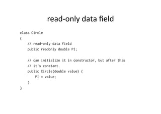 read-­‐only	
  data	
  ﬁeld	
  
class Circle
{
    // read-only data field
    public readonly double PI;

    // can initialize it in constructor, but after this
    // it's constant.
    public Circle(double value) {
        PI = value;
    }
}
 