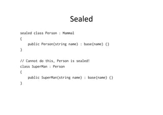 Sealed	
  
sealed class Person : Mammal
{
    public Person(string name) : base(name) {}
}

// Cannot do this, Person is sealed!
class SuperMan : Person
{
    public SuperMan(string name) : base(name) {}
}
 