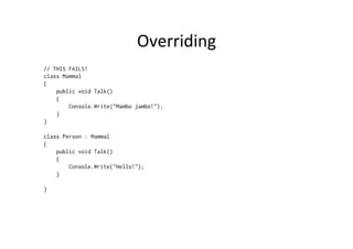 Overriding	
  
// THIS FAILS!
class Mammal
{
    public void Talk()
    {
        Console.Write("Mambo jambo!");
    }
}

class Person : Mammal
{
    public void Talk()
    {
        Console.Write("Hello!");
    }

}
 