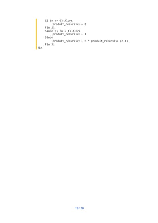 10 / 20
Si (n <= 0) Alors
produit_recursive ← 0
Fin Si
Sinon Si (n = 1) Alors
produit_recursive ← 1
Sinon
produit_recursive ← n * produit_recursive (n-1)
Fin Si
Fin
 