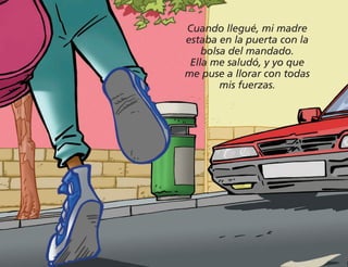 Cuando llegué, mi madre
estaba en la puerta con la
bolsa del mandado.
Ella me saludó, y yo que
me puse a llorar con todas
mis fuerzas.
 