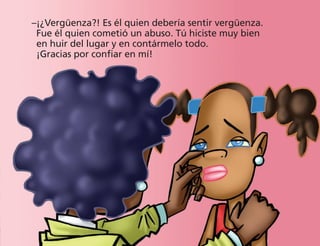 –
¡¿Vergüenza?! Es él quien debería sentir vergüenza.
Fue él quien cometió un abuso. Tú hiciste muy bien
en huir del lugar y en contármelo todo.
¡Gracias por confiar en mí!
 