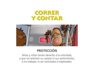 PROTECCIÓN
Niñas y niños tienen derecho a la intimidad,
a que no lastimen su cuerpo ni sus sentimientos,
a no trabajar, ni ser reclutados o explotados.
 
