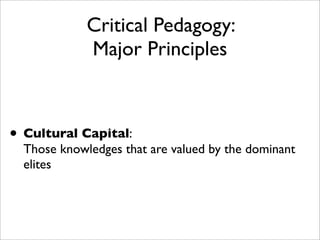 Critical Pedagogy:
             Major Principles



• Cultural Capital:
  Those knowledges that are valued by the dominant
  elites
 