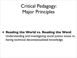 Critical Pedagogy:
             Major Principles



• Reading the World vs. Reading the Word:
 Understanding and investigating social justice issues vs.
 having technical decontextualized knowledge
 