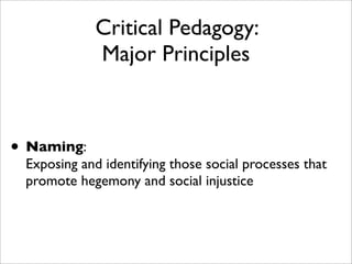 Critical Pedagogy:
             Major Principles



• Naming:
 Exposing and identifying those social processes that
 promote hegemony and social injustice
 