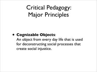 Critical Pedagogy:
        Major Principles


• Cognizable Objects:
  An object from every day life that is used
  for deconstructing social processes that
  create social injustice.
 