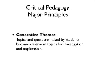 Critical Pedagogy:
      Major Principles


• Generative Themes:
 Topics and questions raised by students
 become classroom topics for investigation
 and exploration.
 