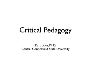 Critical Pedagogy
         Kurt Love, Ph.D.
Central Connecticut State University
 