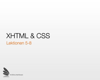 XHTML & CSS
Lektionen 5-8




 © 2009 by Noël Bossart
 