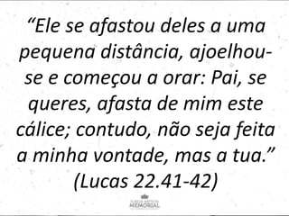 “Ele se afastou deles a uma
pequena distância, ajoelhou-
se e começou a orar: Pai, se
queres, afasta de mim este
cálice; contudo, não seja feita
a minha vontade, mas a tua.”
(Lucas 22.41-42)
 