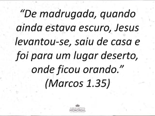“De madrugada, quando
ainda estava escuro, Jesus
levantou-se, saiu de casa e
foi para um lugar deserto,
onde ficou orando.”
(Marcos 1.35)
 