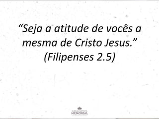“Seja a atitude de vocês a
mesma de Cristo Jesus.”
(Filipenses 2.5)
 