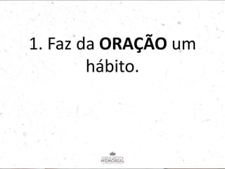 1. Faz da ORAÇÃO um
hábito.
 
