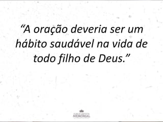 “A oração deveria ser um
hábito saudável na vida de
todo filho de Deus.”
 
