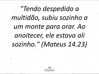 "Tendo despedido a
multidão, subiu sozinho a
um monte para orar. Ao
anoitecer, ele estava ali
sozinho." (Mateus 14.23)
 