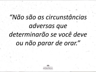 “Não são as circunstâncias
adversas que
determinarão se você deve
ou não parar de orar.”
 