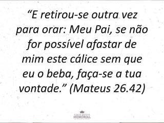 “E retirou-se outra vez
para orar: Meu Pai, se não
for possível afastar de
mim este cálice sem que
eu o beba, faça-se a tua
vontade.” (Mateus 26.42)
 