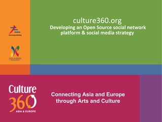 culture360.org   Developing an Open Source social network platform & social media strategy   Connecting Asia and Europe through Arts and Culture 