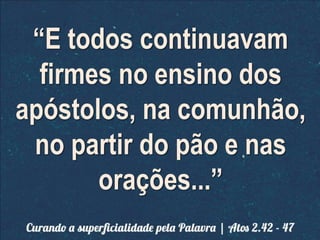 “E todos continuavam
firmes no ensino dos
apóstolos, na comunhão,
no partir do pão e nas
orações...”