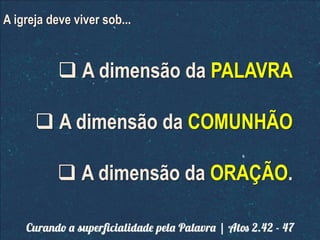 A igreja deve viver sob...
A dimensão da PALAVRA
A dimensão da COMUNHÃO
A dimensão da ORAÇÃO.