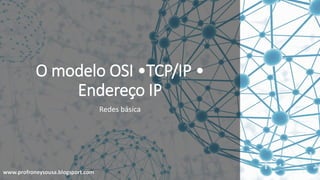 www.profroneysousa.blogsport.com
O modelo OSI •TCP/IP •
Endereço IP
Redes básica
 