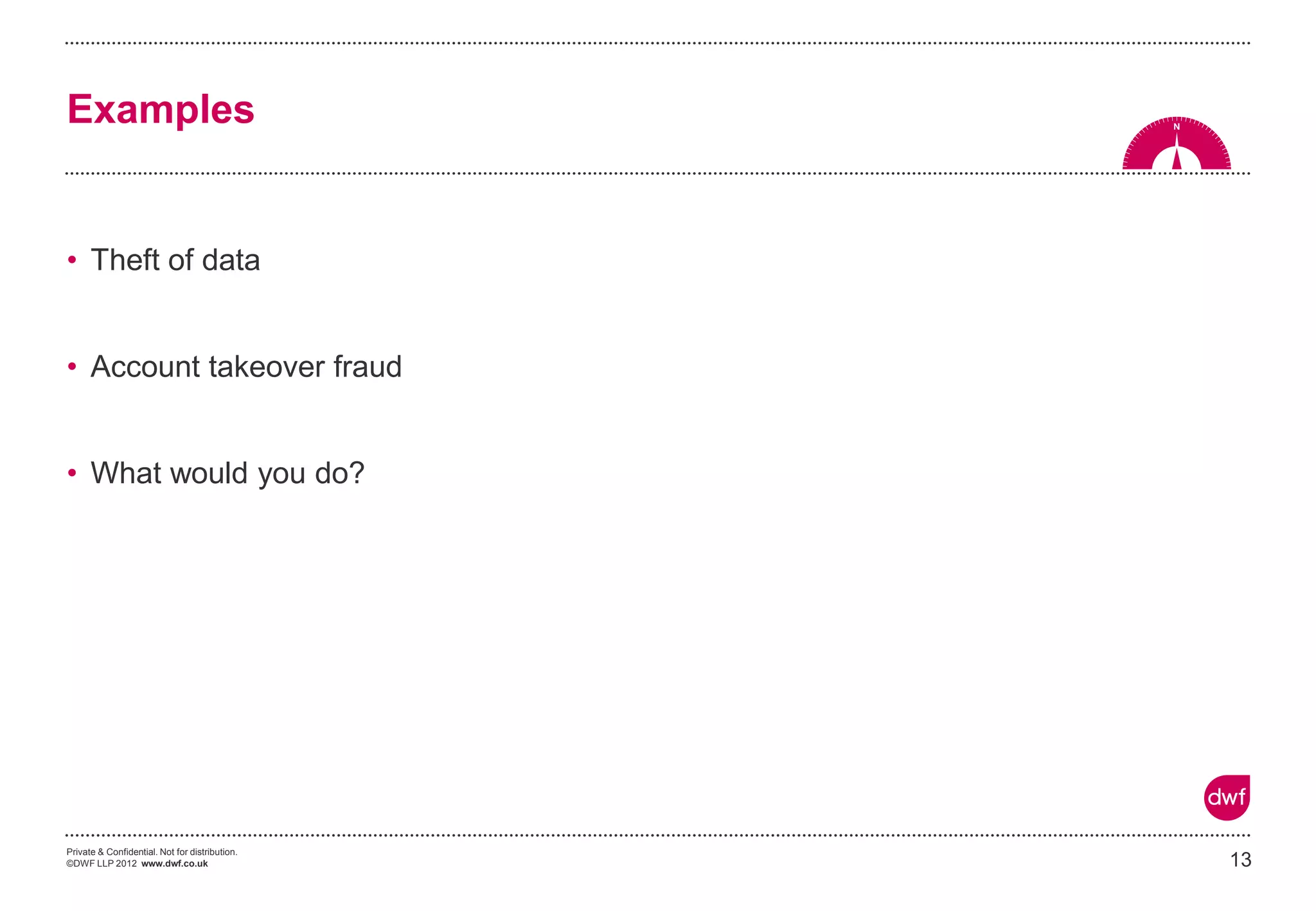 Private & Confidential. Not for distribution.
©DWF LLP 2012 www.dwf.co.uk
• Theft of data
• Account takeover fraud
• What would you do?
Examples
13
 