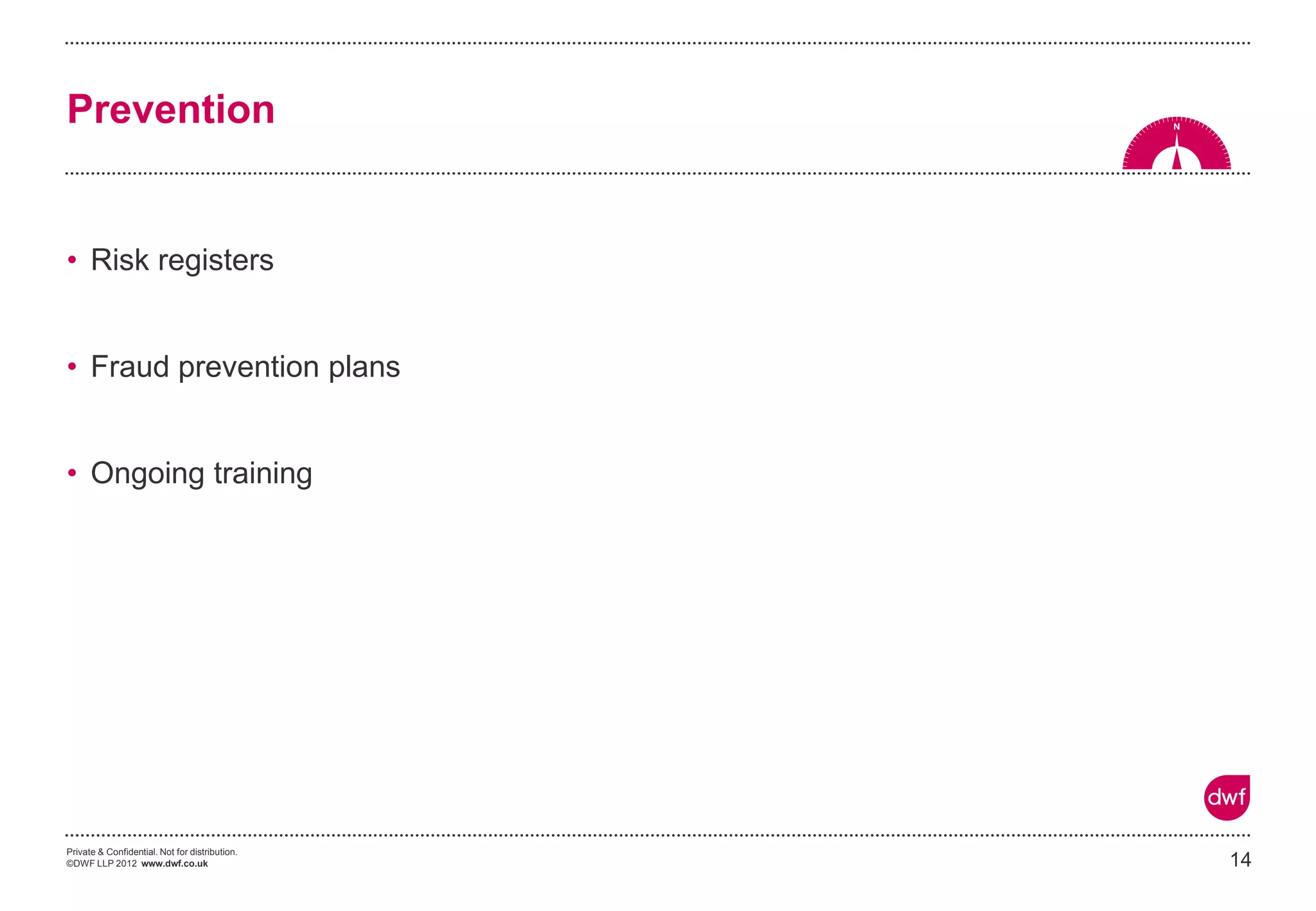 Private & Confidential. Not for distribution.
©DWF LLP 2012 www.dwf.co.uk
• Risk registers
• Fraud prevention plans
• Ongoing training
14
Prevention
 