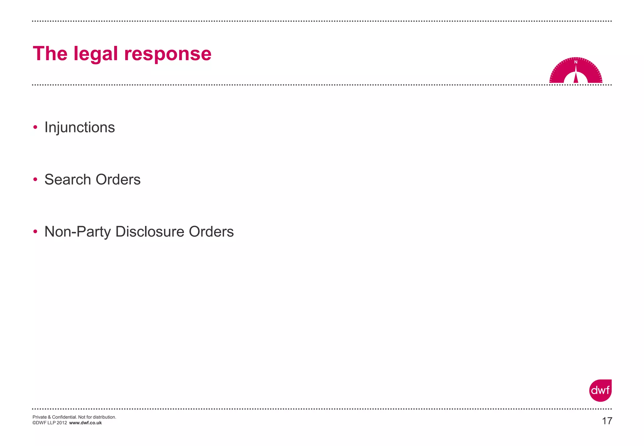 Private & Confidential. Not for distribution.
©DWF LLP 2012 www.dwf.co.uk
• Injunctions
• Search Orders
• Non-Party Disclosure Orders
17
The legal response
 