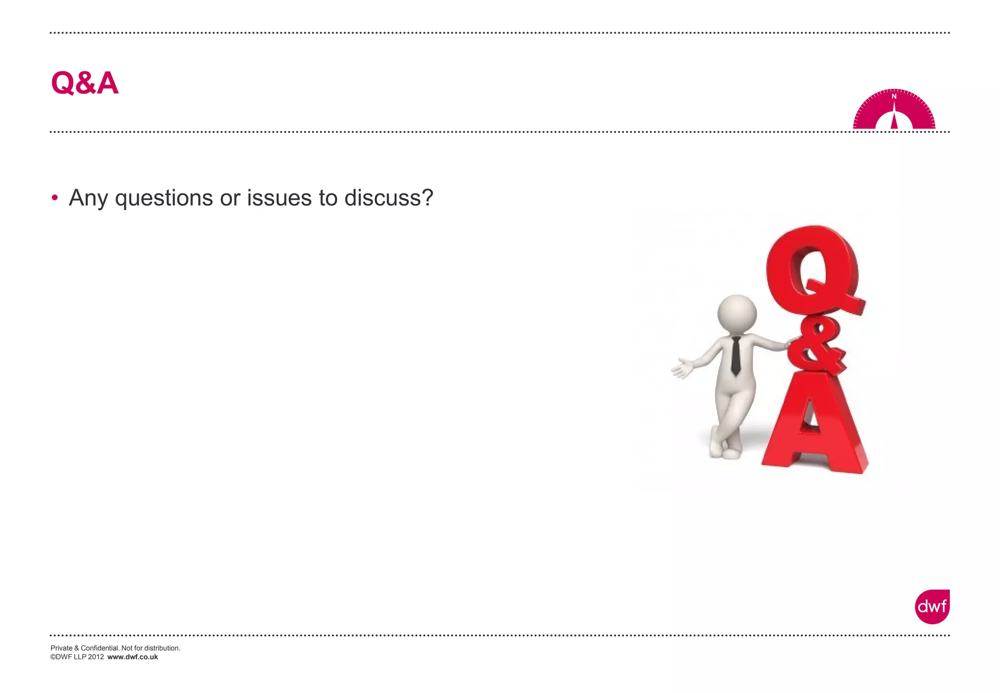 Private & Confidential. Not for distribution.
©DWF LLP 2012 www.dwf.co.uk
Q&A
• Any questions or issues to discuss?
 
