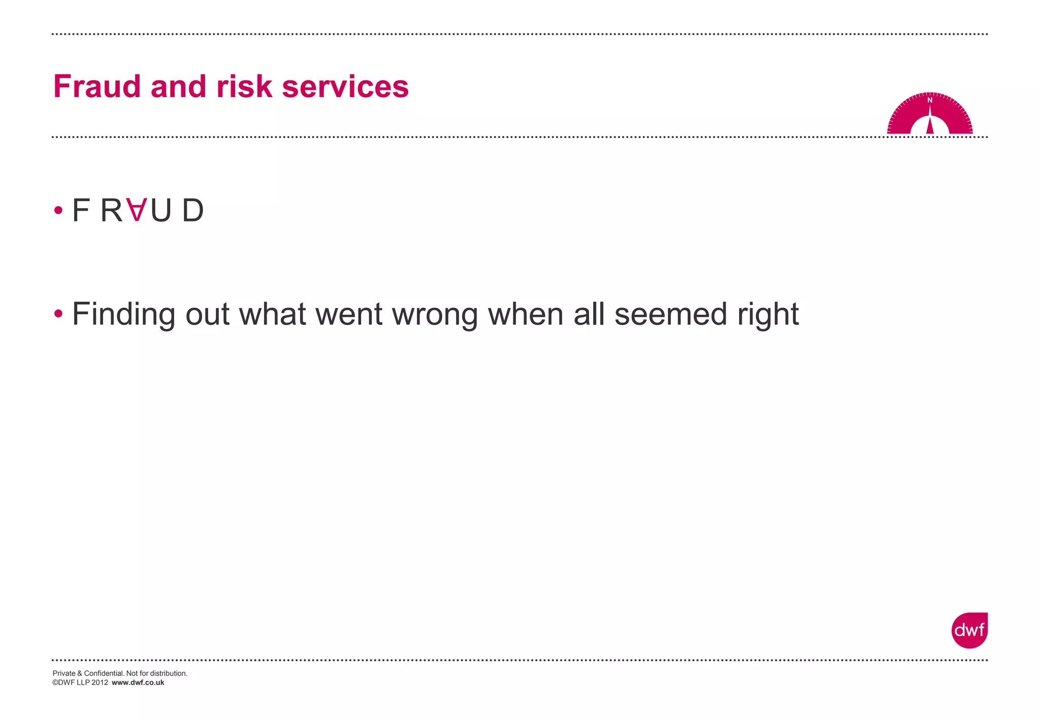 Private & Confidential. Not for distribution.
©DWF LLP 2012 www.dwf.co.uk
• F R U D
• Finding out what went wrong when all seemed right
Fraud and risk services
A
 