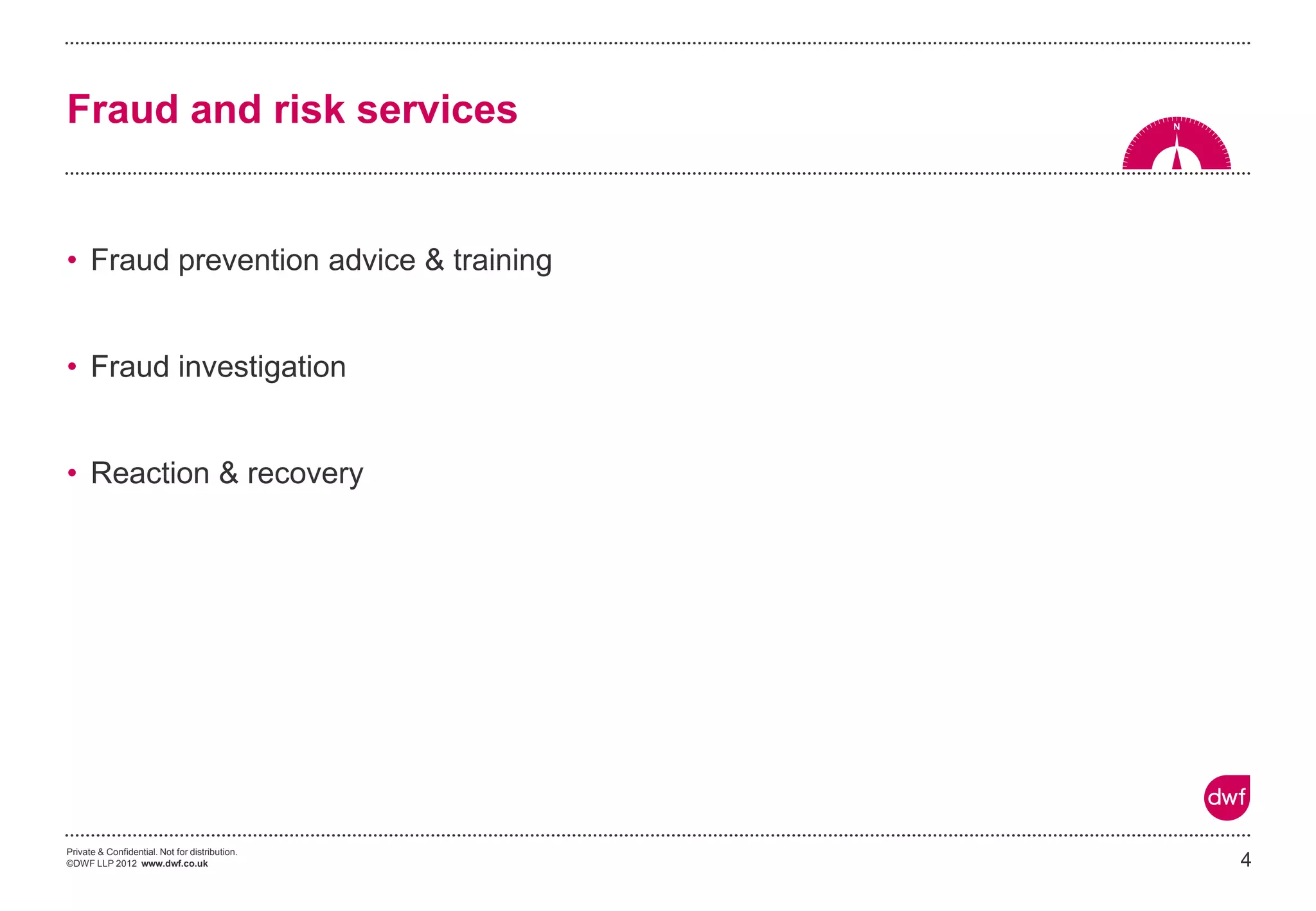 Private & Confidential. Not for distribution.
©DWF LLP 2012 www.dwf.co.uk
• Fraud prevention advice & training
• Fraud investigation
• Reaction & recovery
4
Fraud and risk services
 