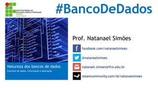 #BancoDeDados
Prof. Natanael Simões
facebook.com/natanaelsimoes
Natureza dos bancos de dados
Conceito de dados, informação e abstração
@natanaelsimoes
natanael.simoes@ifro.edu.br
steamcommunity.com/id/natanaesimoes
 