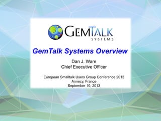 GemTalk Systems Overview
Dan J. Ware
Chief Executive Officer
European Smalltalk Users Group Conference 2013
Annecy, France
September 10, 2013
 